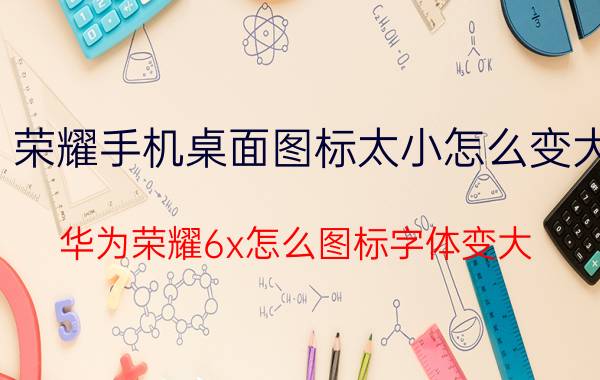 荣耀手机桌面图标太小怎么变大 华为荣耀6x怎么图标字体变大？